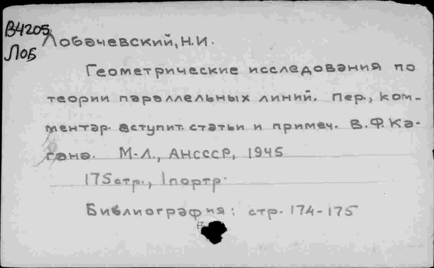 ﻿оЬэчевскии,НИ •
Геометрические исслер,оаэни» по теории гтаръ лле аьмыу линий. П«р<> кот*, (у\ен~гЭр- вступит, статьи и примем- В-Ч^Кэ М-Л., Анссср, I94S
175с Тр.) 1пОрТ|»‘
Би4лиогр-аср *»я стр- 174- 17ь~